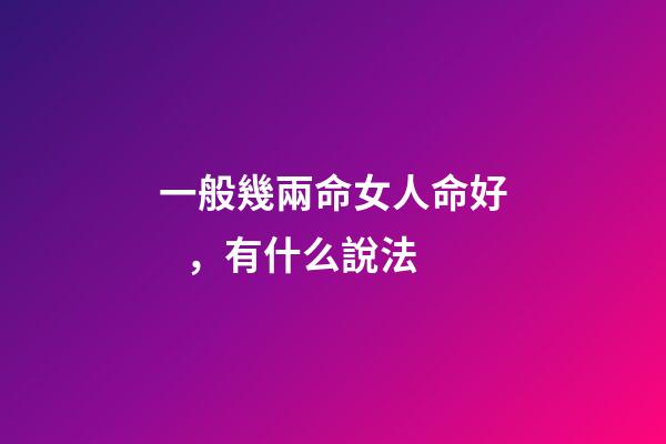 一般幾兩命女人命好，有什么說法